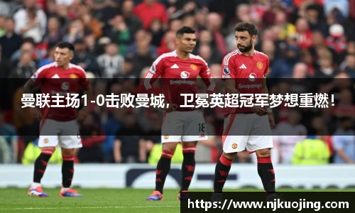 曼联主场1-0击败曼城，卫冕英超冠军梦想重燃！